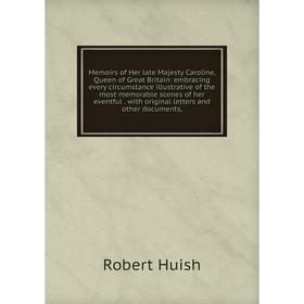 

Книга Memoirs of Her late Majesty Caroline, Queen of Great Britain: embracing every circumstance illustrative of the most memorable scenes of her even