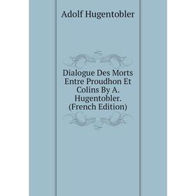 

Книга Dialogue Des Morts Entre Proudhon Et Colins By A. Hugentobler. (French Edition). Adolf Hugentobler