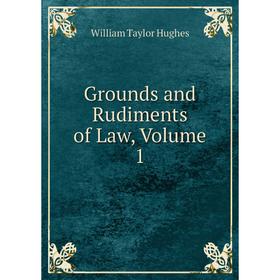 

Книга Grounds and Rudiments of Law, Volume 1. William Taylor Hughes