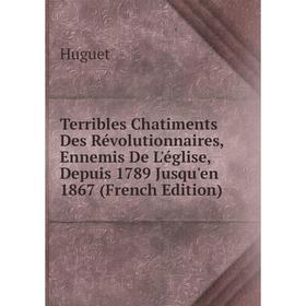 

Книга Terribles Chatiments Des Révolutionnaires, Ennemis De L'église, Depuis 1789 Jusqu'en 1867 (French Edition). Huguet