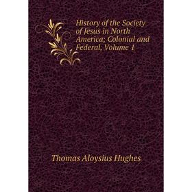 

Книга History of the Society of Jesus in North America; Colonial and Federal, Volume 1. Thomas Aloysius Hughes