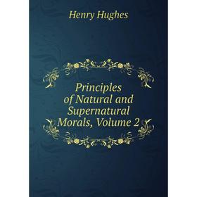 

Книга Principles of Natural and Supernatural Morals, Volume 2. Henry Hughes