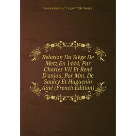 

Книга Relation Du Siége De Metz En 1444, Par Charles VII Et René D'anjou, Par Mm. De Saulcy Et Huguenin Ainé (French Edition). Louis Félicien J