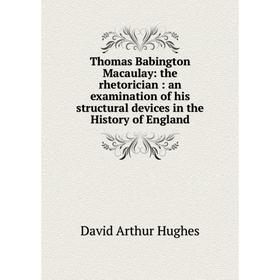 

Книга Thomas Babington Macaulay: the rhetorician: an examination of his structural devices in the History of England. David Arthur Hughes