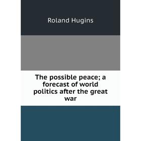 

Книга The possible peace; a forecast of world politics after the great war. Roland Hugins