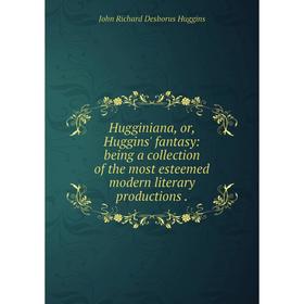 

Книга Hugginiana, or, Huggins' fantasy: being a collection of the most esteemed modern literary productions.. John Richard Desborus Huggins