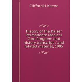 

Книга History of the Kaiser Permanente Medical Care Program: oral history transcript/ and related material, 1985. Clifford H. Keene