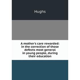 

Книга A mother's care rewarded: in the correction of those defects most general in young people, during their education. Hughs