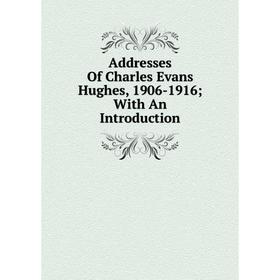 

Книга Addresses Of Charles Evans Hughes, 1906-1916; With An Introduction