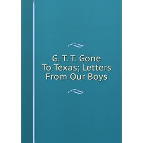

Книга G. T. T. Gone To Texas; Letters From Our Boys