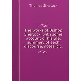 

Книга The works of Bishop Sherlock: with some account of his life, summary of each discourse, notes, c.. Thomas Sherlock