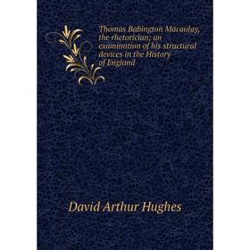 

Книга Thomas Babington Macaulay, the rhetorician; an examination of his structural devices in the History of England. David Arthur Hughes