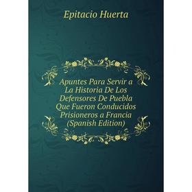 

Книга Apuntes Para Servir a La Historia De Los Defensores De Puebla Que Fueron Conducidos Prisioneros a Francia (Spanish Edition). Epitacio Huerta