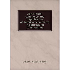 

Книга Agricultural commerce; the organization of American commerce in agricultural commodities. Grover G. b. 1884 Huebner