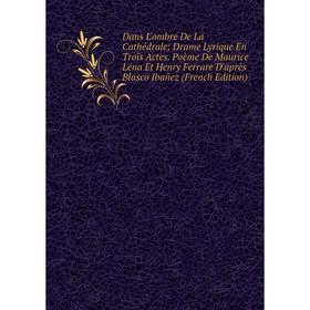

Книга Dans L'ombre De La Cathédrale; Drame Lyrique En Trois Actes. Poème De Maurice Léna Et Henry Ferrare D'après Blasco Ibañez (French Edition)