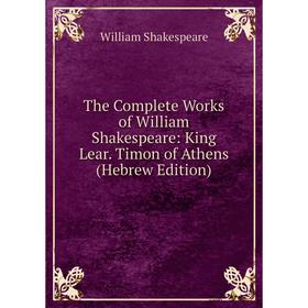 

Книга The Complete Works of William Shakespeare: King Lear. Timon of Athens (Hebrew Edition). Уильям Шекспир