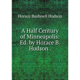 

Книга A Half Century of Minneapolis: Ed. by Horace B. Hudson.. Horace Bushnell Hudson