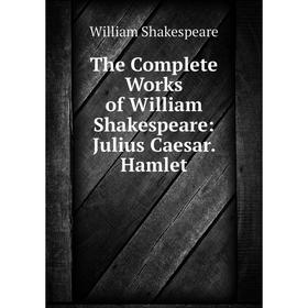 

Книга The Complete Works of William Shakespeare: Julius Caesar. Hamlet. Уильям Шекспир