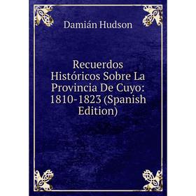 

Книга Recuerdos Históricos Sobre La Provincia De Cuyo: 1810-1823 (Spanish Edition). Damián Hudson