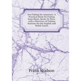 

Книга Sea Fishing for Amateurs: A Practical Book On Fishing from Shore, Rocks Or Piers. with a Directory of Fishing Stations On the English and Welsh