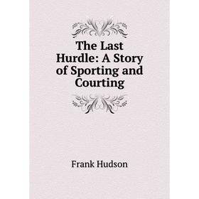 

Книга The Last Hurdle: A Story of Sporting and Courting. Frank Hudson