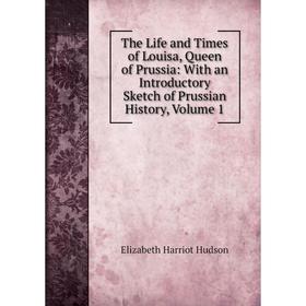 

Книга The Life and Times of Louisa, Queen of Prussia: With an Introductory Sketch of Prussian History, Volume 1. Elizabeth Harriot Hudson