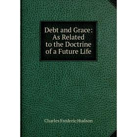 

Книга Debt and Grace: As Related to the Doctrine of a Future Life. Charles Frederic Hudson