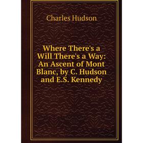 

Книга Where There's a Will There's a Way: An Ascent of Mont Blanc, by C. Hudson and E.S. Kennedy. Charles Hudson