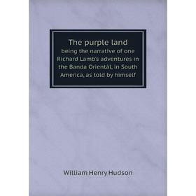 

Книга The purple land being the narrative of one Richard Lamb's adventures in the Banda Orientál, in South America, as told by himself. W. H. Hudson