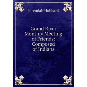 

Книга Grand River Monthly Meeting of Friends: Composed of Indians. Jeremiah Hubbard