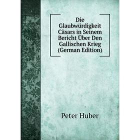 

Книга Die Glaubwürdigkeit Cäsars in Seinem Bericht Über Den Gallischen Krieg (German Edition). Peter Huber