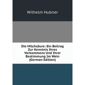 

Книга Die Milchsäure: Ein Beitrag Zur Kenntnis Ihres Vorkommens Und Ihrer Bestimmung Im Wein (German Edition). Wilhelm Hubner