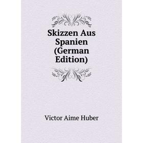 

Книга Skizzen Aus Spanien (German Edition). Victor Aime Huber