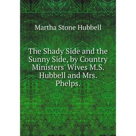 

Книга The Shady Side and the Sunny Side, by Country Ministers' Wives M.S. Hubbell and Mrs. Phelps.. Martha Stone Hubbell