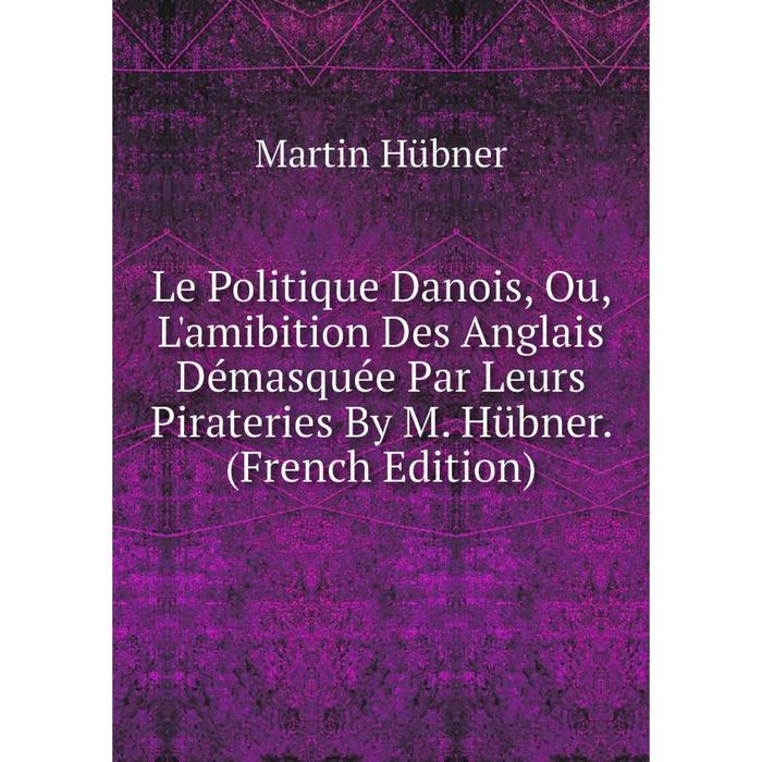 фото Книга le politique danois, ou, l'amibition des anglais démasquée par leurs pirateries by m hübner nobel press