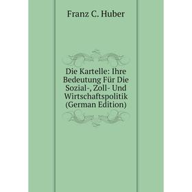 

Книга Die Kartelle: Ihre Bedeutung Für Die Sozial-, Zoll- Und Wirtschaftspolitik (German Edition). Franz C. Huber