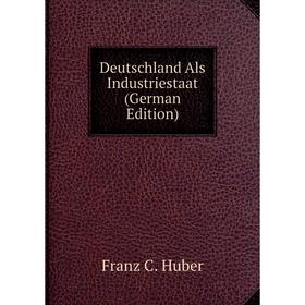 

Книга Deutschland Als Industriestaat (German Edition). Franz C. Huber