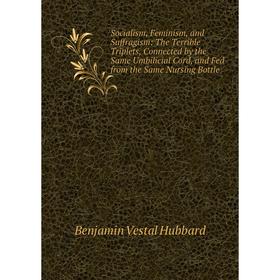 

Книга Socialism, Feminism, and Suffragism: The Terrible Triplets, Connected by the Same Umbilicial Cord, and Fed from the Same Nursing Bottle