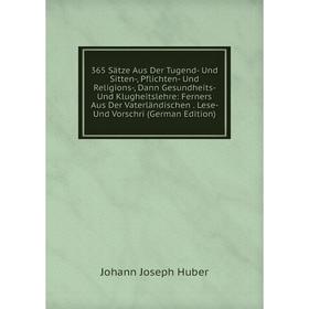 

Книга 365 Sätze Aus Der Tugend- Und Sitten-, Pflichten- Und Religions-, Dann Gesundheits- Und Klugheitslehre