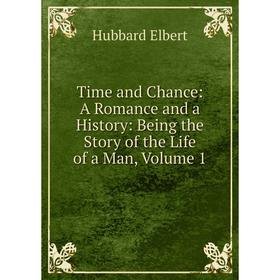 

Книга Time and Chance: A Romance and a History: Being the Story of the Life of a Man, Volume 1. Hubbard Elbert