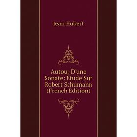 

Книга Autour D'une Sonate: Étude Sur Robert Schumann (French Edition). Jean Hubert