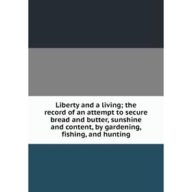 

Книга Liberty and a living; the record of an attempt to secure bread and butter, sunshine and content, by gardening, fishing, and hunting