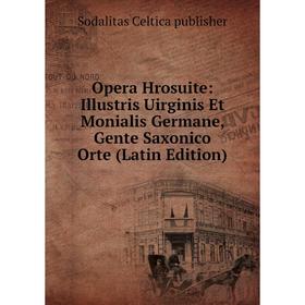 

Книга Opera Hrosuite: Illustris Uirginis Et Monialis Germane, Gente Saxonico Orte