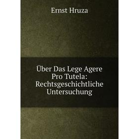 

Книга Über Das Lege Agere Pro Tutela: Rechtsgeschichtliche Untersuchung. Ernst Hruza