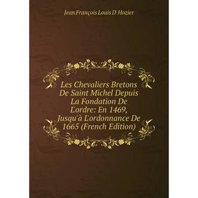 

Книга Les Chevaliers Bretons De Saint Michel Depuis La Fondation De L'ordre: En 1469, Jusqu'à L'ordonnance De 1665