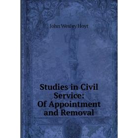 

Книга Studies in Civil Service: Of Appointment and Removal. John Wesley Hoyt