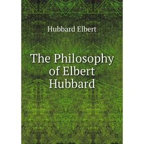 

Книга The Philosophy of Elbert Hubbard. Hubbard Elbert