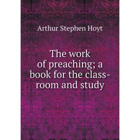 

Книга The work of preaching; a book for the class-room and study. Arthur Stephen Hoyt