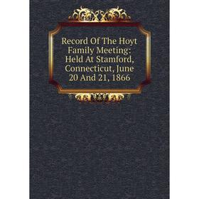 

Книга Record Of The Hoyt Family Meeting: Held At Stamford, Connecticut, June 20 And 21, 1866