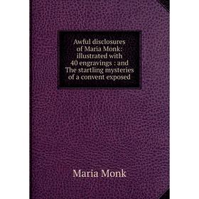 

Книга Awful disclosures of Maria Monk: illustrated with 40 engravings: and The startling mysteries of a convent exposed. Maria Monk